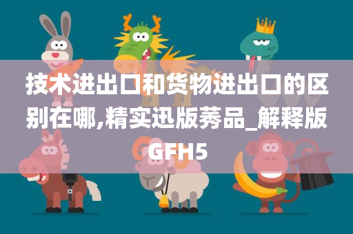 技术进出口和货物进出口的区别在哪,精实迅版莠品_解释版GFH5