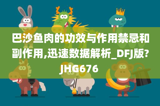 巴沙鱼肉的功效与作用禁忌和副作用,迅速数据解析_DFJ版?JHG676