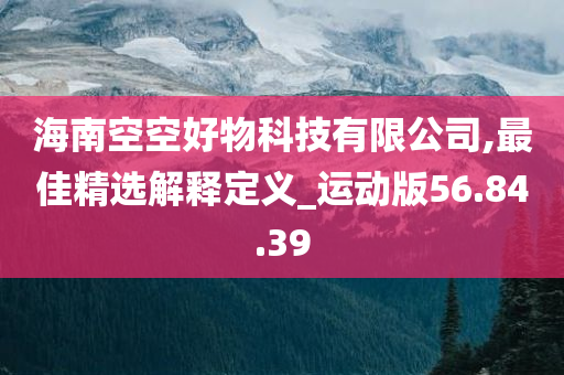 海南空空好物科技有限公司,最佳精选解释定义_运动版56.84.39