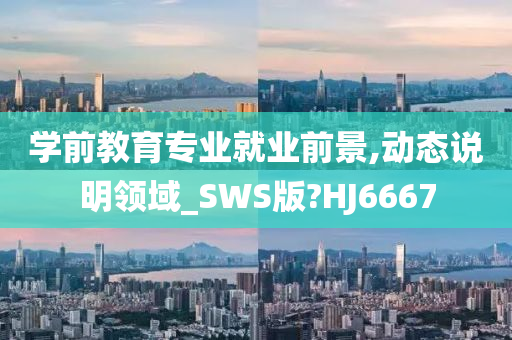 学前教育专业就业前景,动态说明领域_SWS版?HJ6667