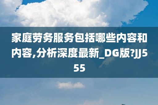 家庭劳务服务包括哪些内容和内容,分析深度最新_DG版?JJ555