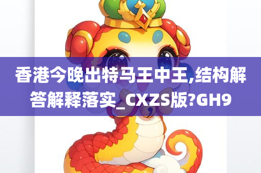 香港今晚出特马王中王,结构解答解释落实_CXZS版?GH9