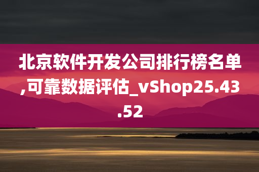 北京软件开发公司排行榜名单,可靠数据评估_vShop25.43.52