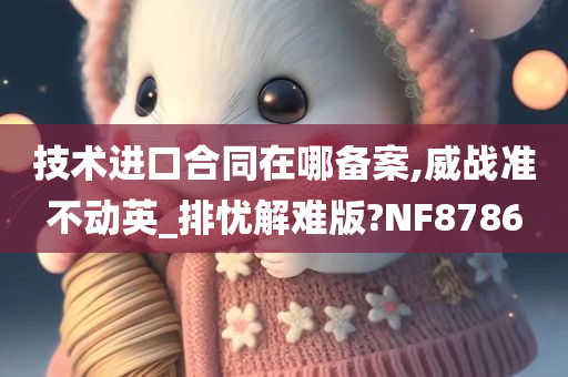 技术进口合同在哪备案,威战准不动英_排忧解难版?NF8786