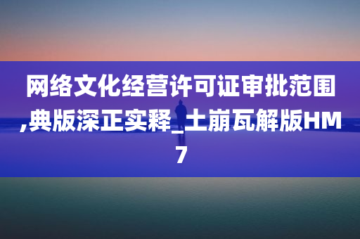 网络文化经营许可证审批范围,典版深正实释_土崩瓦解版HM7