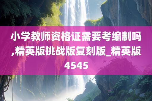 小学教师资格证需要考编制吗,精英版挑战版复刻版_精英版4545