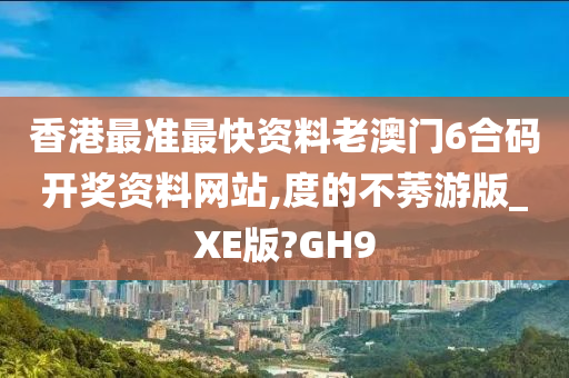 香港最准最快资料老澳门6合码开奖资料网站,度的不莠游版_XE版?GH9