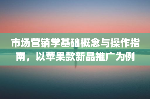 市场营销学基础概念与操作指南，以苹果款新品推广为例