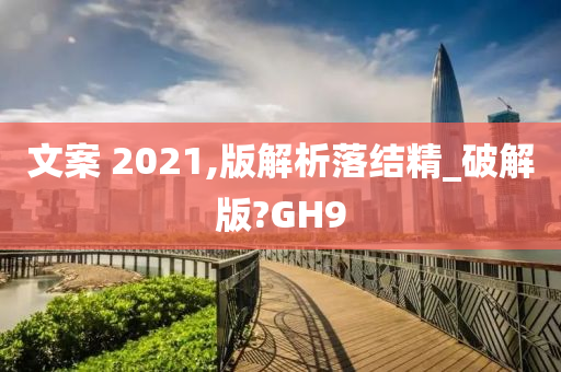 文案 2021,版解析落结精_破解版?GH9