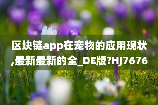 区块链app在宠物的应用现状,最新最新的全_DE版?HJ7676