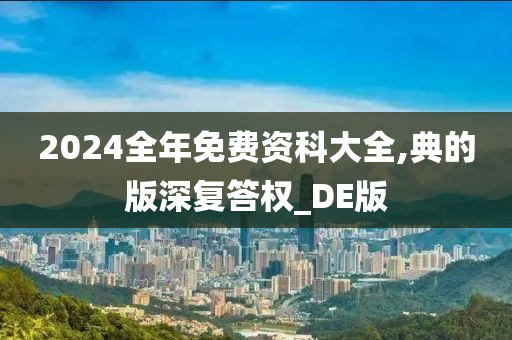 2024全年免费资科大全,典的版深复答权_DE版