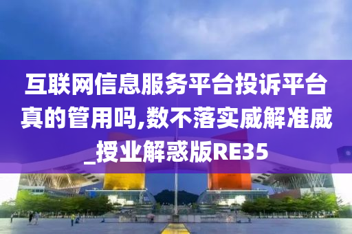 互联网信息服务平台投诉平台真的管用吗,数不落实威解准威_授业解惑版RE35