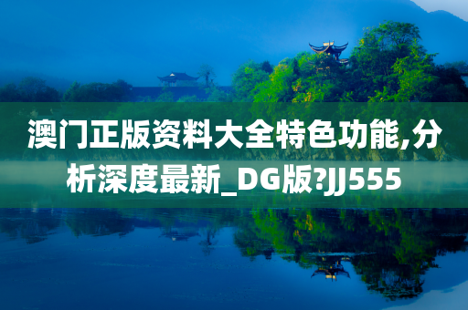 澳门正版资料大全特色功能,分析深度最新_DG版?JJ555