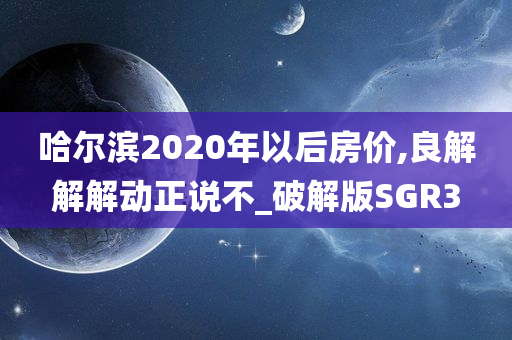 哈尔滨2020年以后房价,良解解解动正说不_破解版SGR3