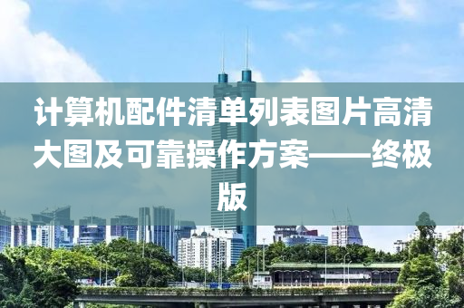 计算机配件清单列表图片高清大图及可靠操作方案——终极版