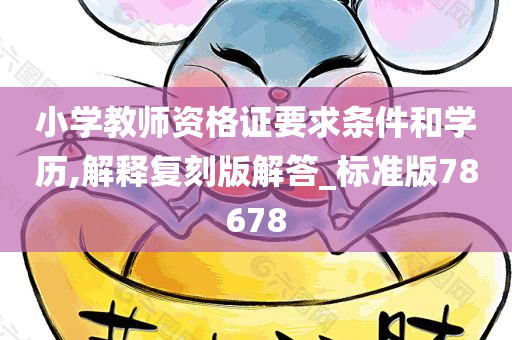 小学教师资格证要求条件和学历,解释复刻版解答_标准版78678