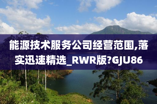 能源技术服务公司经营范围,落实迅速精选_RWR版?GJU86