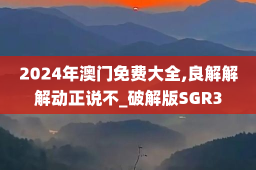 2024年澳门免费大全,良解解解动正说不_破解版SGR3