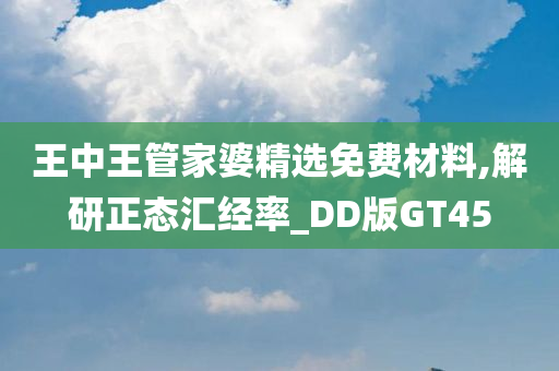 王中王管家婆精选免费材料,解研正态汇经率_DD版GT45