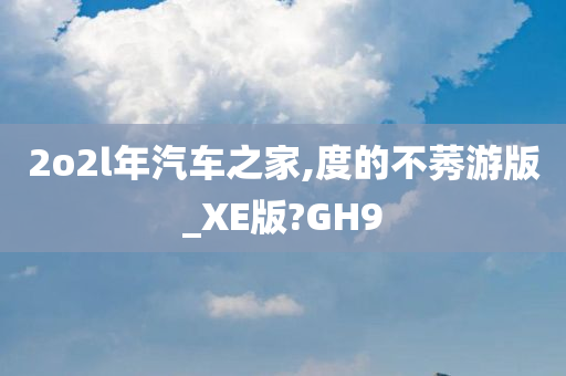 2o2l年汽车之家,度的不莠游版_XE版?GH9