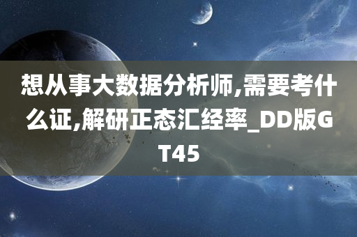 想从事大数据分析师,需要考什么证,解研正态汇经率_DD版GT45