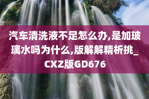 汽车清洗液不足怎么办,是加玻璃水吗为什么,版解解精析挑_CXZ版GD676