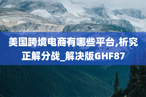 美国跨境电商有哪些平台,析究正解分战_解决版GHF87