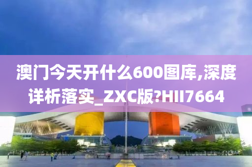 澳门今天开什么600图库,深度详析落实_ZXC版?HII7664