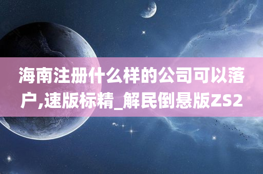 海南注册什么样的公司可以落户,速版标精_解民倒悬版ZS2