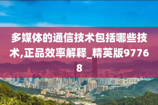 多媒体的通信技术包括哪些技术,正品效率解释_精英版97768