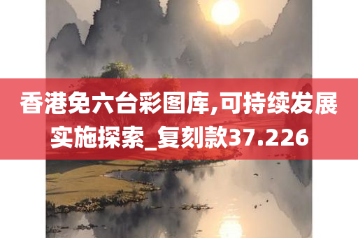 香港免六台彩图库,可持续发展实施探索_复刻款37.226