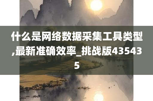 什么是网络数据采集工具类型,最新准确效率_挑战版435435