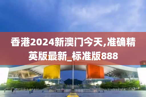 香港2024新澳门今天,准确精英版最新_标准版888