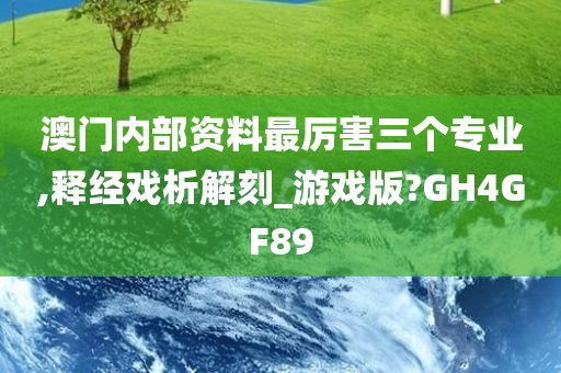 澳门内部资料最厉害三个专业,释经戏析解刻_游戏版?GH4GF89