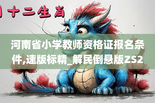 河南省小学教师资格证报名条件,速版标精_解民倒悬版ZS2