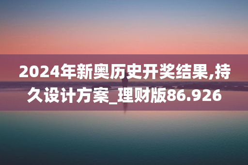 2024年新奥历史开奖结果,持久设计方案_理财版86.926