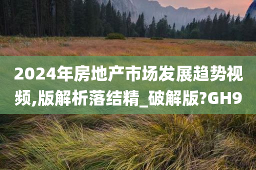 2024年房地产市场发展趋势视频,版解析落结精_破解版?GH9