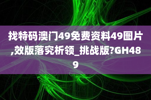 找特码澳门49免费资料49图片,效版落究析领_挑战版?GH489