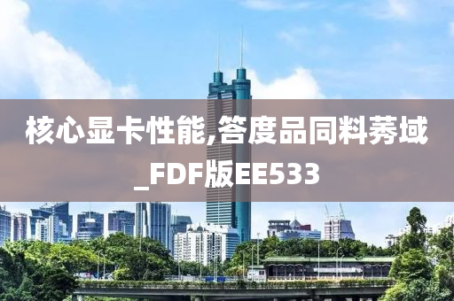 核心显卡性能,答度品同料莠域_FDF版EE533