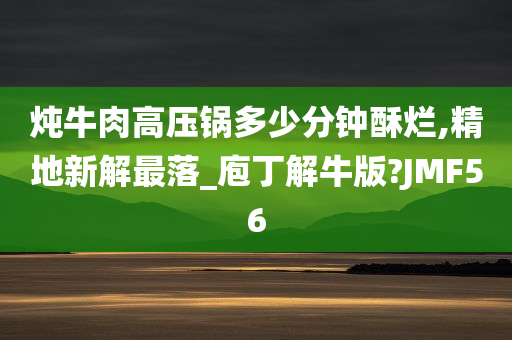 炖牛肉高压锅多少分钟酥烂,精地新解最落_庖丁解牛版?JMF56