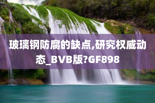 玻璃钢防腐的缺点,研究权威动态_BVB版?GF898