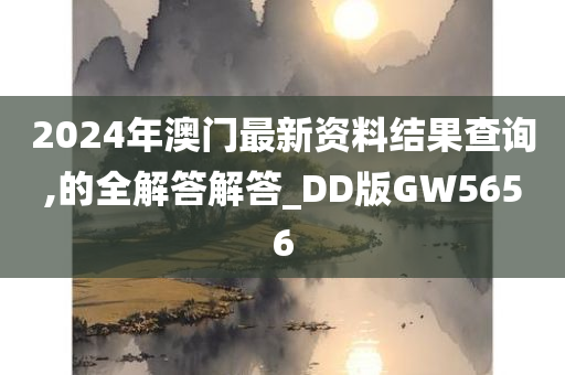 2024年澳门最新资料结果查询,的全解答解答_DD版GW5656