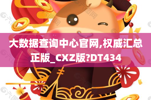 大数据查询中心官网,权威汇总正版_CXZ版?DT434