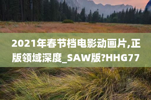 2021年春节档电影动画片,正版领域深度_SAW版?HHG77