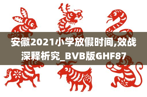 安徽2021小学放假时间,效战深释析究_BVB版GHF87