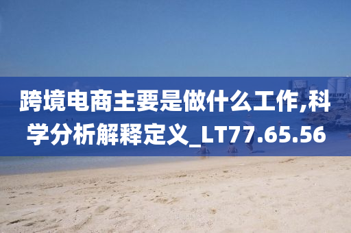 跨境电商主要是做什么工作,科学分析解释定义_LT77.65.56