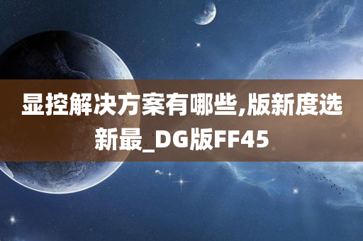 显控解决方案有哪些,版新度选新最_DG版FF45