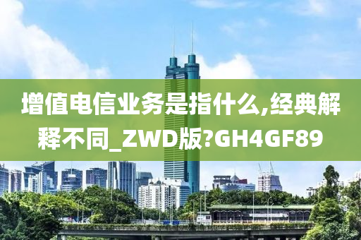 增值电信业务是指什么,经典解释不同_ZWD版?GH4GF89