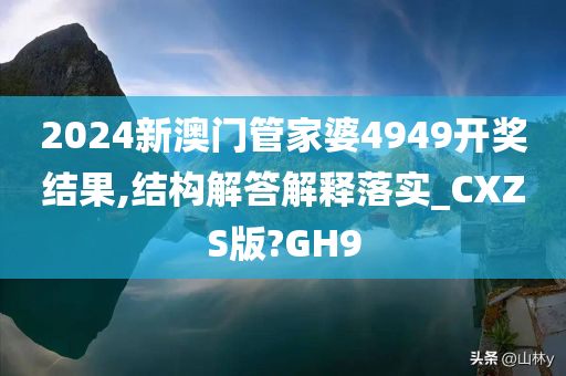 2024新澳门管家婆4949开奖结果,结构解答解释落实_CXZS版?GH9