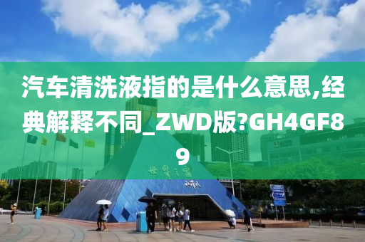 汽车清洗液指的是什么意思,经典解释不同_ZWD版?GH4GF89